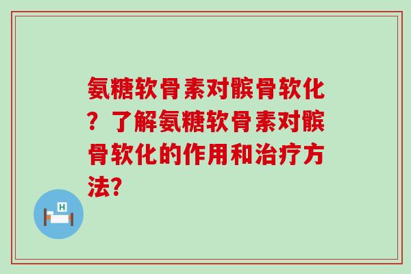氨糖软骨素对髌骨软化?了解氨糖软骨素对髌骨软化的作用和治疗方法?-第1张图片-氨糖科普网 氨糖软骨素对髌骨软化?了解氨糖软骨素对髌骨软化的作用和治疗方法?-第1张图片-氨糖科普网