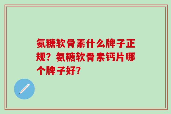 氨糖软骨素什么牌子正规?氨糖软骨素钙片哪个牌子好?-第1张图片-氨糖科普网 氨糖软骨素什么牌子正规?氨糖软骨素钙片哪个牌子好?-第1张图片-氨糖科普网