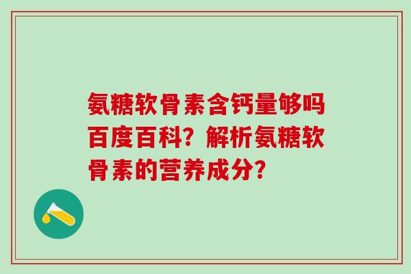 氨糖软骨素含钙量够吗百度百科?解析氨糖软骨素的营养成分?-第1张图片-氨糖科普网 氨糖软骨素含钙量够吗百度百科?解析氨糖软骨素的营养成分?-第1张图片-氨糖科普网