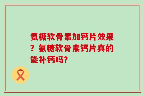 氨糖软骨素加钙片效果?氨糖软骨素钙片真的能补钙吗?-第1张图片-氨糖科普网 氨糖软骨素加钙片效果?氨糖软骨素钙片真的能补钙吗?-第1张图片-氨糖科普网