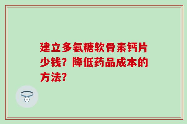 建立多氨糖软骨素钙片少钱？降低药品成本的方法？-第1张图片-氨糖科普网