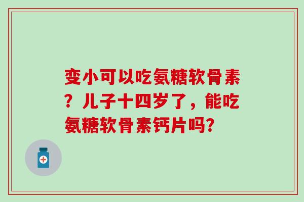 变小可以吃氨糖软骨素?儿子十四岁了,能吃氨糖软骨素钙片吗?-第1张图片-氨糖科普网 变小可以吃氨糖软骨素?儿子十四岁了,能吃氨糖软骨素钙片吗?-第1张图片-氨糖科普网