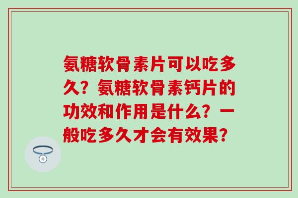 氨糖软骨素片可以吃多久？氨糖软骨素钙片的功效和作用是什么？一般吃多久才会有效果？-第1张图片-氨糖科普网