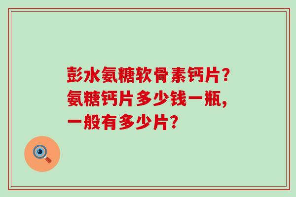 彭水氨糖软骨素钙片?氨糖钙片多少钱一瓶,一般有多少片?-第1张图片-氨糖科普网 彭水氨糖软骨素钙片?氨糖钙片多少钱一瓶,一般有多少片?-第1张图片-氨糖科普网