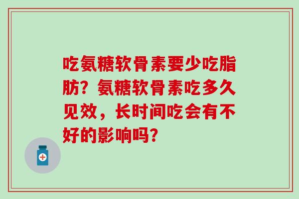 吃氨糖软骨素要少吃脂肪?氨糖软骨素吃多久见效,长时间吃会有不好的影响吗?-第1张图片-氨糖科普网 吃氨糖软骨素要少吃脂肪?氨糖软骨素吃多久见效,长时间吃会有不好的影响吗?-第1张图片-氨糖科普网