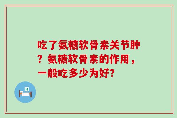 吃了氨糖软骨素关节肿?氨糖软骨素的作用,一般吃多少为好?-第1张图片-氨糖科普网 吃了氨糖软骨素关节肿?氨糖软骨素的作用,一般吃多少为好?-第1张图片-氨糖科普网