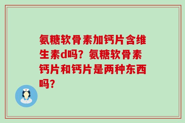 氨糖软骨素加钙片含维生素d吗?氨糖软骨素钙片和钙片是两种东西吗?-第1张图片-氨糖科普网 氨糖软骨素加钙片含维生素d吗?氨糖软骨素钙片和钙片是两种东西吗?-第1张图片-氨糖科普网