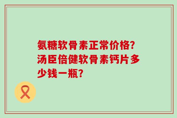 氨糖软骨素正常价格？汤臣倍健软骨素钙片多少钱一瓶？-第1张图片-氨糖科普网