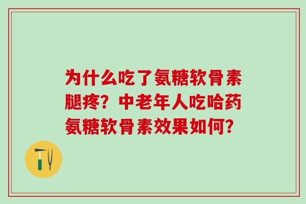 为什么吃了氨糖软骨素腿疼？中老年人吃哈药氨糖软骨素效果如何？-第1张图片-氨糖科普网