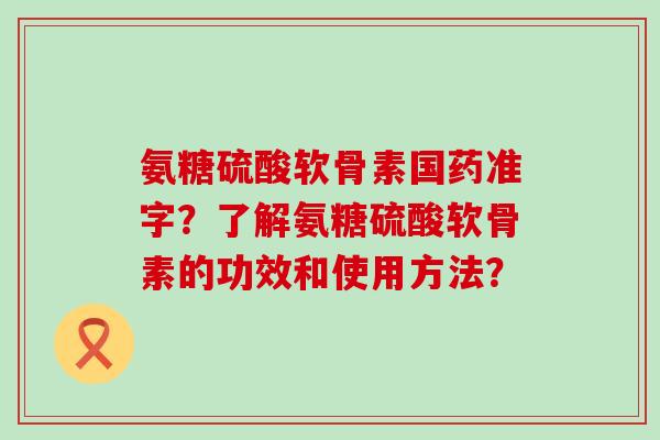 氨糖硫酸软骨素国药准字？了解氨糖硫酸软骨素的功效和使用方法？-第1张图片-氨糖科普网