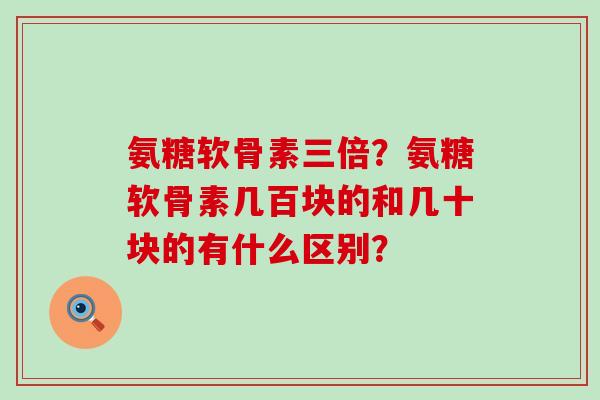 氨糖软骨素三倍？氨糖软骨素几百块的和几十块的有什么区别？-第1张图片-氨糖科普网