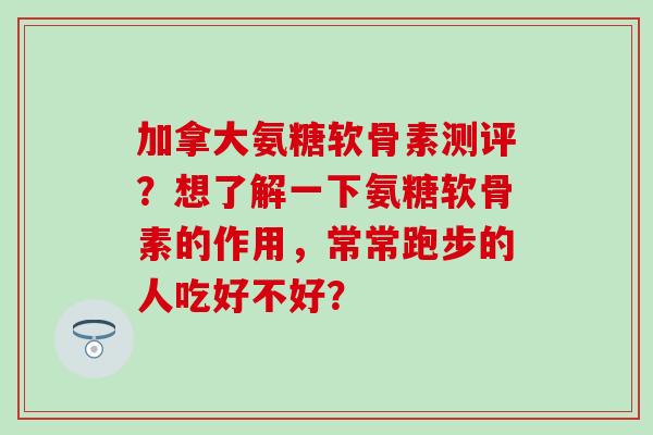 加拿大氨糖软骨素测评?想了解一下氨糖软骨素的作用,常常跑步的人吃好不好?-第1张图片-氨糖科普网 加拿大氨糖软骨素测评?想了解一下氨糖软骨素的作用,常常跑步的人吃好不好?-第1张图片-氨糖科普网