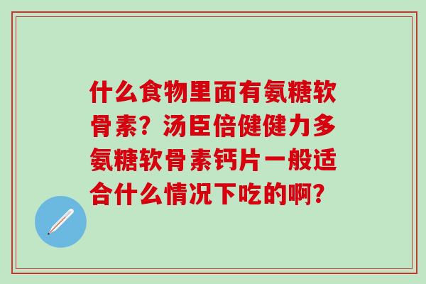 什么食物里面有氨糖软骨素?汤臣倍健健力多氨糖软骨素钙片一般适合什么情况下吃的啊?-第1张图片-氨糖科普网 什么食物里面有氨糖软骨素?汤臣倍健健力多氨糖软骨素钙片一般适合什么情况下吃的啊?-第1张图片-氨糖科普网