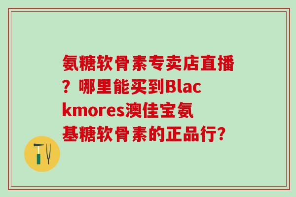 氨糖软骨素专卖店直播？哪里能买到Blackmores澳佳宝氨基糖软骨素的正品行？-第1张图片-氨糖科普网