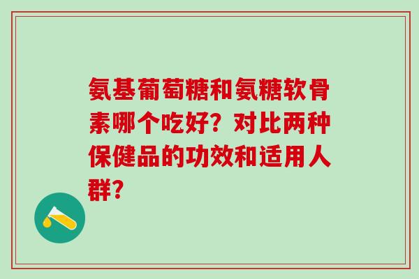 氨基葡萄糖和氨糖软骨素哪个吃好?对比两种保健品的功效和适用人群?-第1张图片-氨糖科普网 氨基葡萄糖和氨糖软骨素哪个吃好?对比两种保健品的功效和适用人群?-第1张图片-氨糖科普网