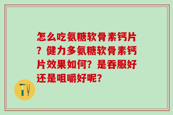 怎么吃氨糖软骨素钙片？健力多氨糖软骨素钙片效果如何？是吞服好还是咀嚼好呢？-第1张图片-氨糖科普网