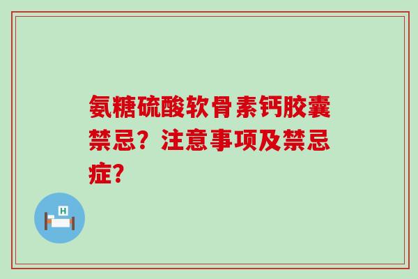 氨糖硫酸软骨素钙胶囊禁忌?注意事项及禁忌症?-第1张图片-氨糖科普网 氨糖硫酸软骨素钙胶囊禁忌?注意事项及禁忌症?-第1张图片-氨糖科普网