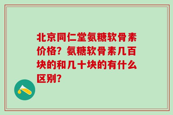 北京同仁堂氨糖软骨素价格?氨糖软骨素几百块的和几十块的有什么区别?-第1张图片-氨糖科普网 北京同仁堂氨糖软骨素价格?氨糖软骨素几百块的和几十块的有什么区别?-第1张图片-氨糖科普网