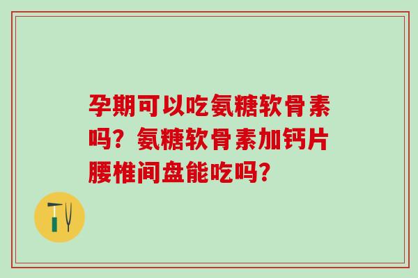 孕期可以吃氨糖软骨素吗?氨糖软骨素加钙片腰椎间盘能吃吗?-第1张图片-氨糖科普网 孕期可以吃氨糖软骨素吗?氨糖软骨素加钙片腰椎间盘能吃吗?-第1张图片-氨糖科普网