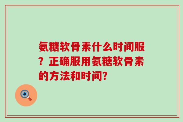 氨糖软骨素什么时间服?正确服用氨糖软骨素的方法和时间?-第1张图片-氨糖科普网 氨糖软骨素什么时间服?正确服用氨糖软骨素的方法和时间?-第1张图片-氨糖科普网