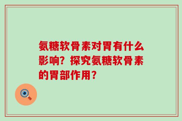 氨糖软骨素对胃有什么影响?探究氨糖软骨素的胃部作用?-第1张图片-氨糖科普网 氨糖软骨素对胃有什么影响?探究氨糖软骨素的胃部作用?-第1张图片-氨糖科普网
