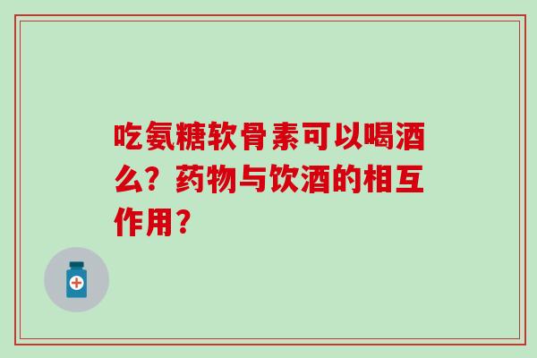 吃氨糖软骨素可以喝酒么?药物与饮酒的相互作用?-第1张图片-氨糖科普网 吃氨糖软骨素可以喝酒么?药物与饮酒的相互作用?-第1张图片-氨糖科普网