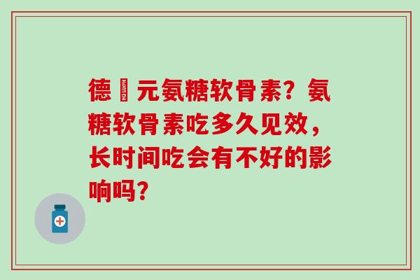 德蓇元氨糖软骨素?氨糖软骨素吃多久见效,长时间吃会有不好的影响吗?-第1张图片-氨糖科普网 德蓇元氨糖软骨素?氨糖软骨素吃多久见效,长时间吃会有不好的影响吗?-第1张图片-氨糖科普网