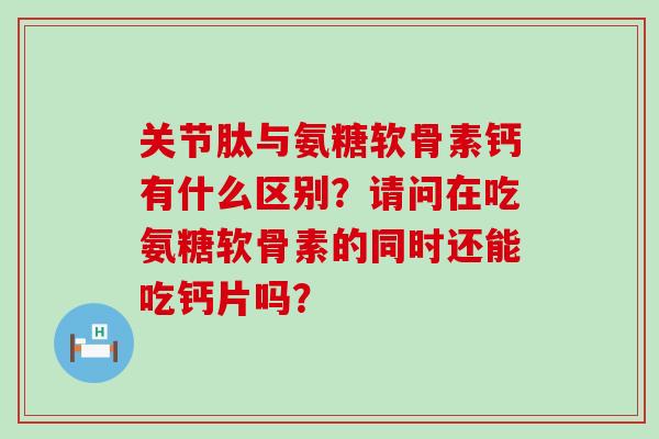 关节肽与氨糖软骨素钙有什么区别?请问在吃氨糖软骨素的同时还能吃钙片吗?-第1张图片-氨糖科普网 关节肽与氨糖软骨素钙有什么区别?请问在吃氨糖软骨素的同时还能吃钙片吗?-第1张图片-氨糖科普网