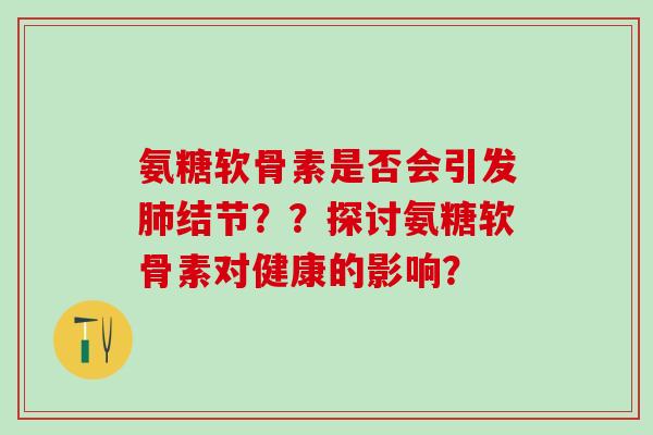 氨糖软骨素是否会引发肺结节??探讨氨糖软骨素对健康的影响?-第1张图片-氨糖科普网 氨糖软骨素是否会引发肺结节??探讨氨糖软骨素对健康的影响?-第1张图片-氨糖科普网