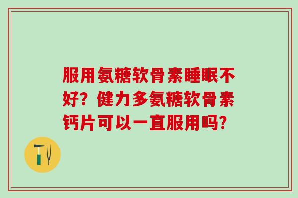 服用氨糖软骨素睡眠不好?健力多氨糖软骨素钙片可以一直服用吗?-第1张图片-氨糖科普网 服用氨糖软骨素睡眠不好?健力多氨糖软骨素钙片可以一直服用吗?-第1张图片-氨糖科普网