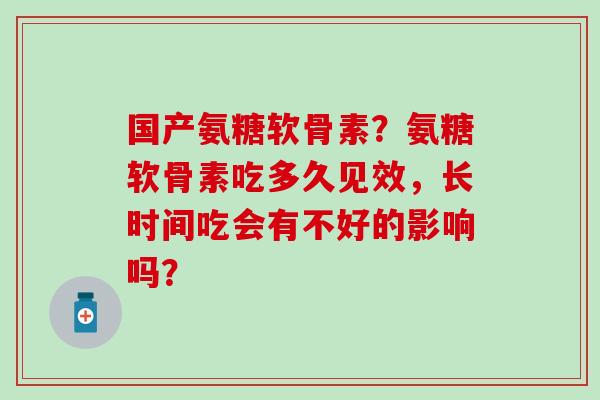 国产氨糖软骨素?氨糖软骨素吃多久见效,长时间吃会有不好的影响吗?-第1张图片-氨糖科普网 国产氨糖软骨素?氨糖软骨素吃多久见效,长时间吃会有不好的影响吗?-第1张图片-氨糖科普网