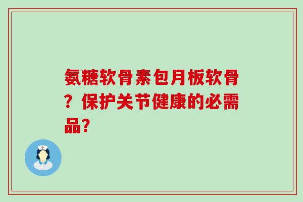 氨糖软骨素包月板软骨?保护关节健康的必需品?-第1张图片-氨糖科普网 氨糖软骨素包月板软骨?保护关节健康的必需品?-第1张图片-氨糖科普网