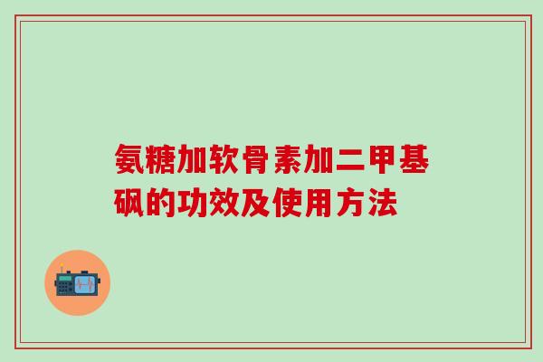 氨糖加软骨素加二甲基砜的功效及使用方法-第1张图片-氨糖科普网 氨糖加软骨素加二甲基砜的功效及使用方法-第1张图片-氨糖科普网