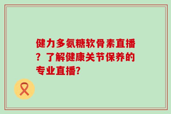 健力多氨糖软骨素直播?了解健康关节保养的专业直播?-第1张图片-氨糖科普网 健力多氨糖软骨素直播?了解健康关节保养的专业直播?-第1张图片-氨糖科普网