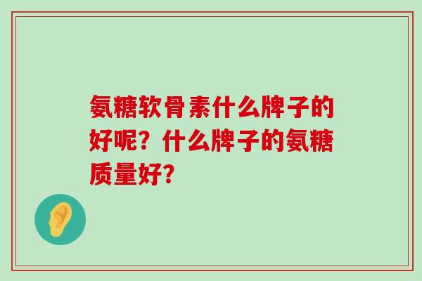 氨糖软骨素什么牌子的好呢?什么牌子的氨糖质量好?-第1张图片-氨糖科普网 氨糖软骨素什么牌子的好呢?什么牌子的氨糖质量好?-第1张图片-氨糖科普网