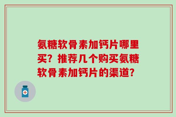 氨糖软骨素加钙片哪里买?推荐几个购买氨糖软骨素加钙片的渠道?-第1张图片-氨糖科普网 氨糖软骨素加钙片哪里买?推荐几个购买氨糖软骨素加钙片的渠道?-第1张图片-氨糖科普网
