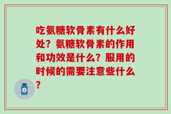 吃氨糖软骨素有什么好处？氨糖软骨素的作用和功效是什么？服用的时候的需要注意些什么？-第1张图片-氨糖科普网