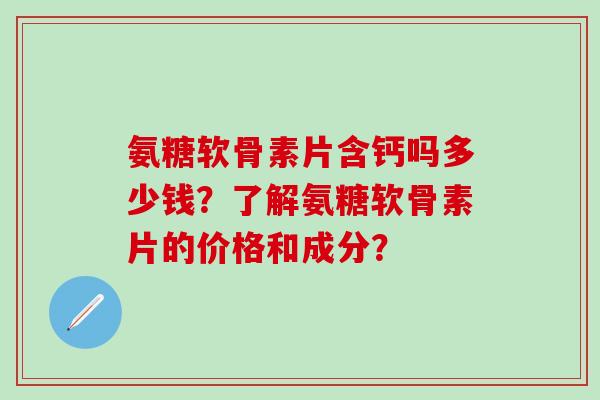 氨糖软骨素片含钙吗多少钱？了解氨糖软骨素片的价格和成分？-第1张图片-氨糖科普网