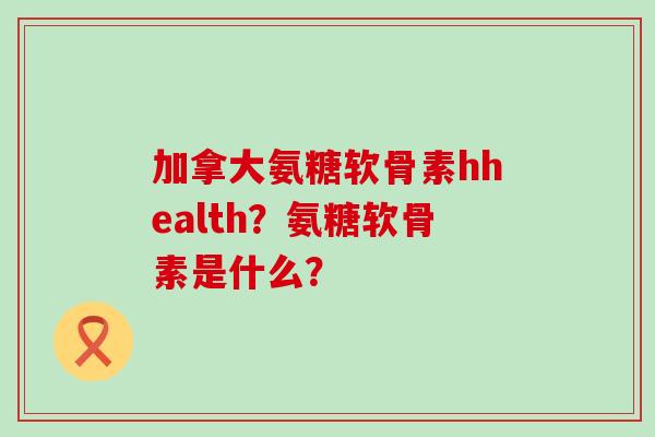 加拿大氨糖软骨素hhealth?氨糖软骨素是什么?-第1张图片-氨糖科普网 加拿大氨糖软骨素hhealth?氨糖软骨素是什么?-第1张图片-氨糖科普网