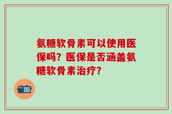 氨糖软骨素可以使用医保吗？医保是否涵盖氨糖软骨素治疗？-第1张图片-氨糖科普网