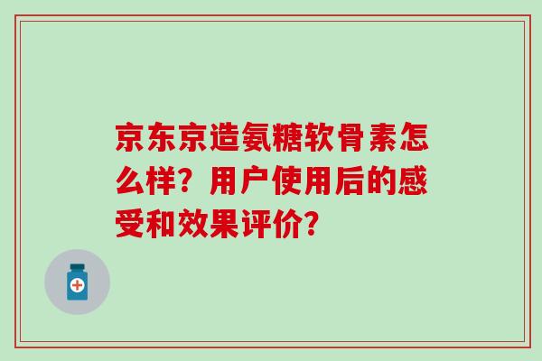 京东京造氨糖软骨素怎么样？用户使用后的感受和效果评价？-第1张图片-氨糖科普网