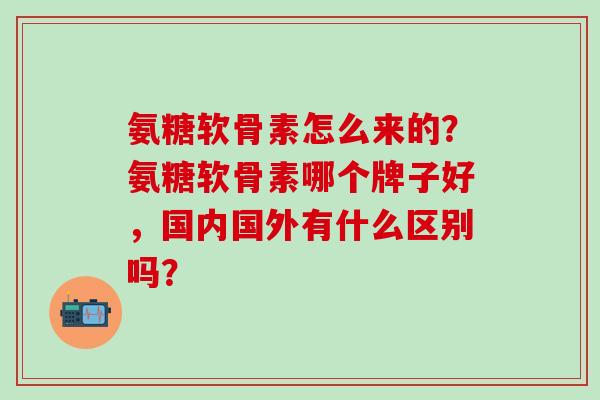 氨糖软骨素怎么来的?氨糖软骨素哪个牌子好,国内国外有什么区别吗?-第1张图片-氨糖科普网 氨糖软骨素怎么来的?氨糖软骨素哪个牌子好,国内国外有什么区别吗?-第1张图片-氨糖科普网