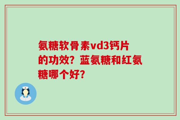 氨糖软骨素vd3钙片的功效?蓝氨糖和红氨糖哪个好?-第1张图片-氨糖科普网 氨糖软骨素vd3钙片的功效?蓝氨糖和红氨糖哪个好?-第1张图片-氨糖科普网
