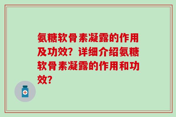 氨糖软骨素凝露的作用及功效?详细介绍氨糖软骨素凝露的作用和功效?-第1张图片-氨糖科普网 氨糖软骨素凝露的作用及功效?详细介绍氨糖软骨素凝露的作用和功效?-第1张图片-氨糖科普网
