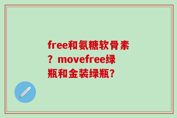 free和氨糖软骨素？movefree绿瓶和金装绿瓶？-第1张图片-氨糖科普网