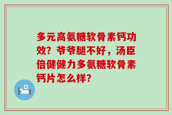 多元高氨糖软骨素钙功效？爷爷腿不好，汤臣倍健健力多氨糖软骨素钙片怎么样？-第1张图片-氨糖科普网