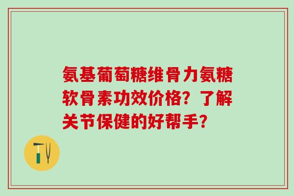 氨基葡萄糖维骨力氨糖软骨素功效价格?了解关节保健的好帮手?-第1张图片-氨糖科普网 氨基葡萄糖维骨力氨糖软骨素功效价格?了解关节保健的好帮手?-第1张图片-氨糖科普网
