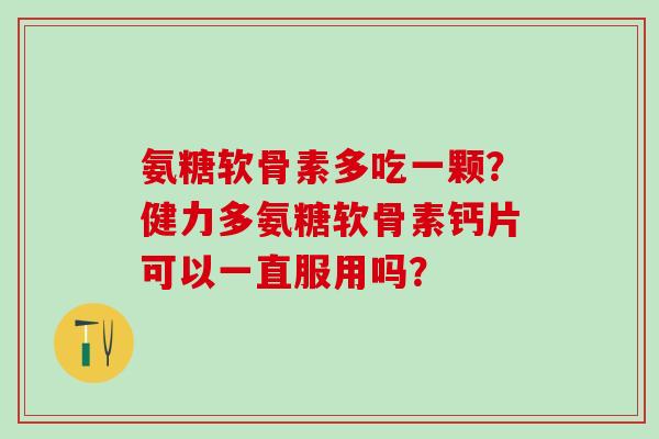 氨糖软骨素多吃一颗?健力多氨糖软骨素钙片可以一直服用吗?-第1张图片-氨糖科普网 氨糖软骨素多吃一颗?健力多氨糖软骨素钙片可以一直服用吗?-第1张图片-氨糖科普网