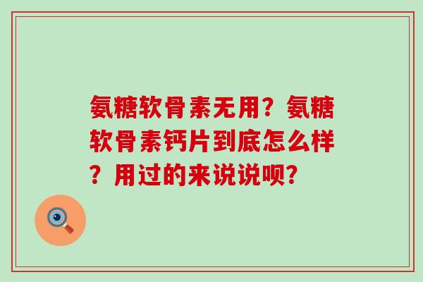 氨糖软骨素无用？氨糖软骨素钙片到底怎么样？用过的来说说呗？-第1张图片-氨糖科普网