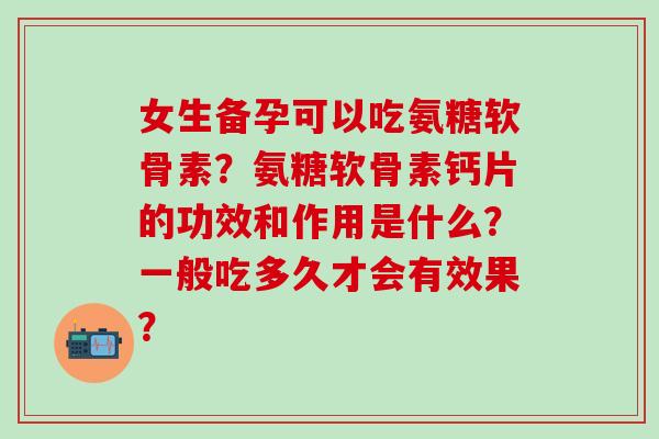 女生备孕可以吃氨糖软骨素?氨糖软骨素钙片的功效和作用是什么?一般吃多久才会有效果?-第1张图片-氨糖科普网 女生备孕可以吃氨糖软骨素?氨糖软骨素钙片的功效和作用是什么?一般吃多久才会有效果?-第1张图片-氨糖科普网